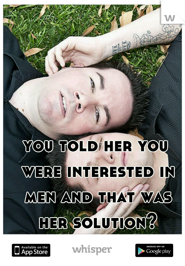 you told her you were interested in men and that was her solution? classic. ;) 