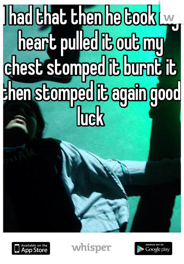 I had that then he took my heart pulled it out my chest stomped it burnt it then stomped it again good luck 