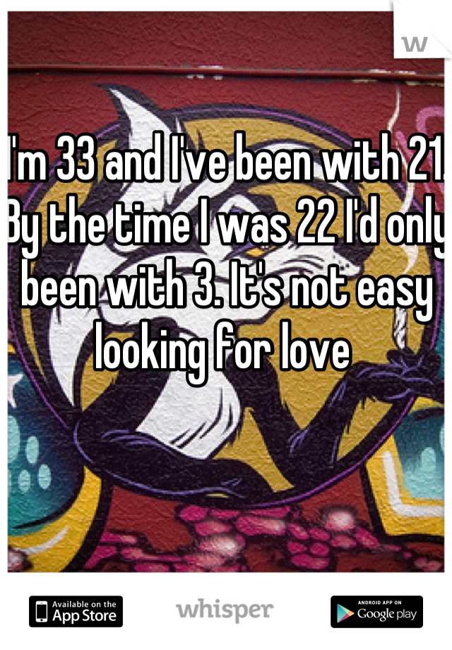 I'm 33 and I've been with 21. By the time I was 22 I'd only been with 3. It's not easy looking for love 
