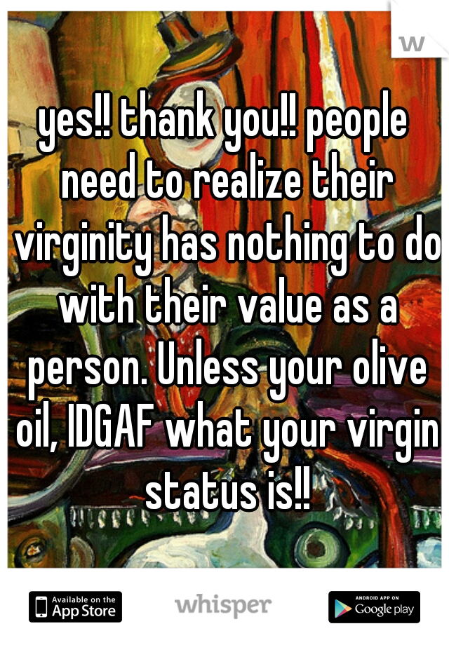 yes!! thank you!! people need to realize their virginity has nothing to do with their value as a person. Unless your olive oil, IDGAF what your virgin status is!!