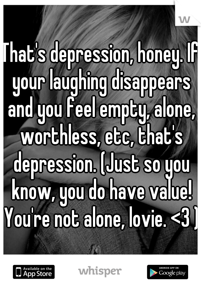 That's depression, honey. If your laughing disappears and you feel empty, alone, worthless, etc, that's depression. (Just so you know, you do have value! You're not alone, lovie. <3 ) 