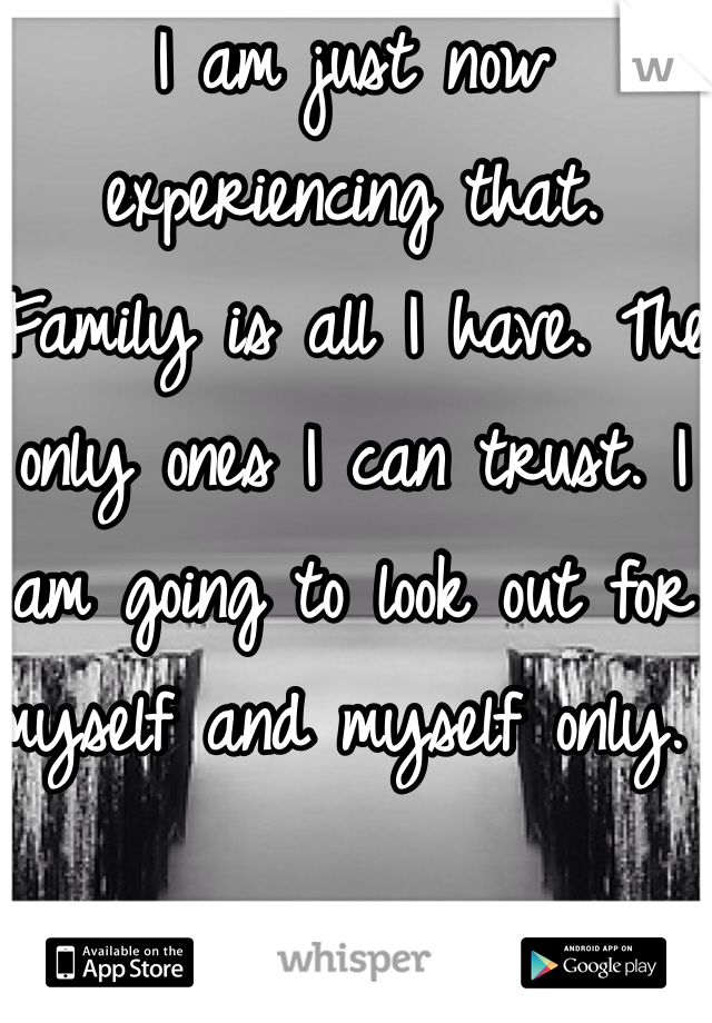 I am just now experiencing that. Family is all I have. The only ones I can trust. I am going to look out for myself and myself only. 