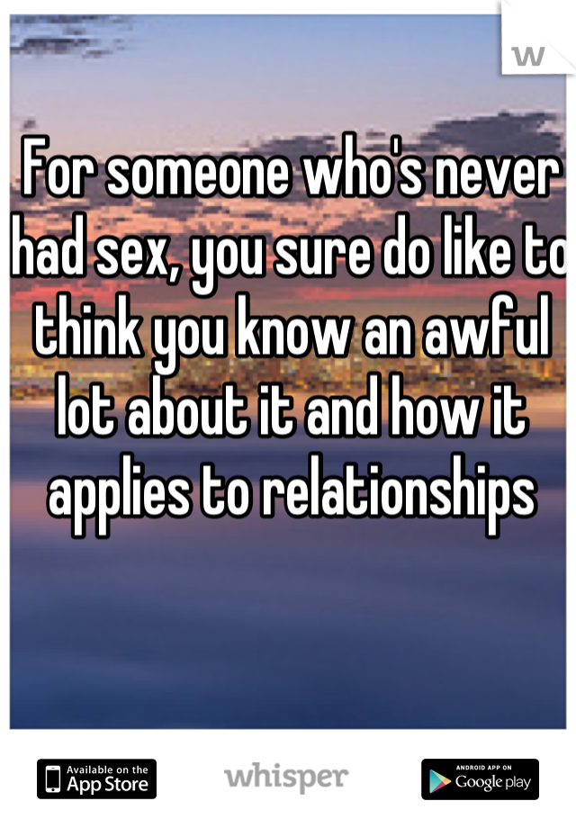 For someone who's never had sex, you sure do like to think you know an awful lot about it and how it applies to relationships 