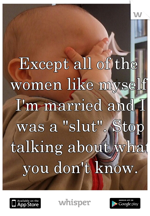 Except all of the women like myself. I'm married and I was a "slut". Stop talking about what you don't know.
