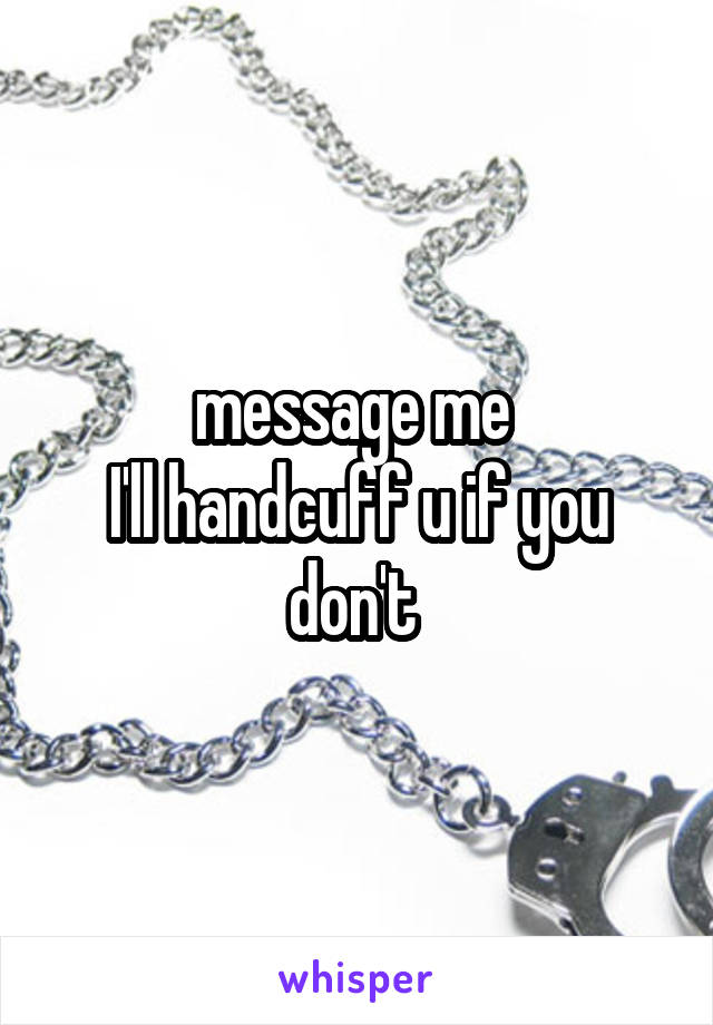 message me 
I'll handcuff u if you don't 