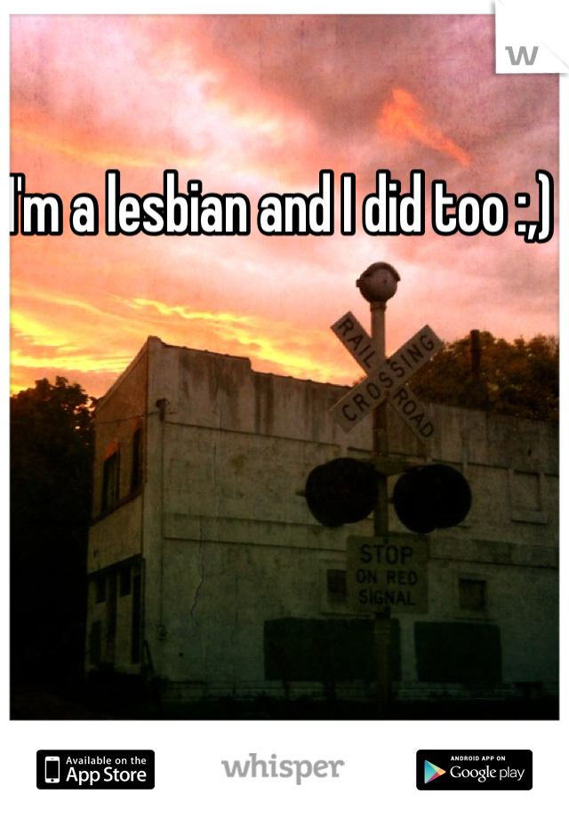 I'm a lesbian and I did too :,) 