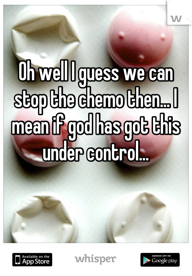 Oh well I guess we can stop the chemo then... I mean if god has got this under control...