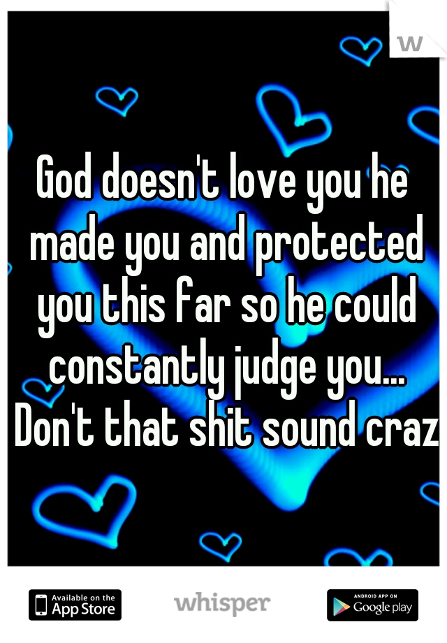 God doesn't love you he made you and protected you this far so he could constantly judge you... Don't that shit sound crazy