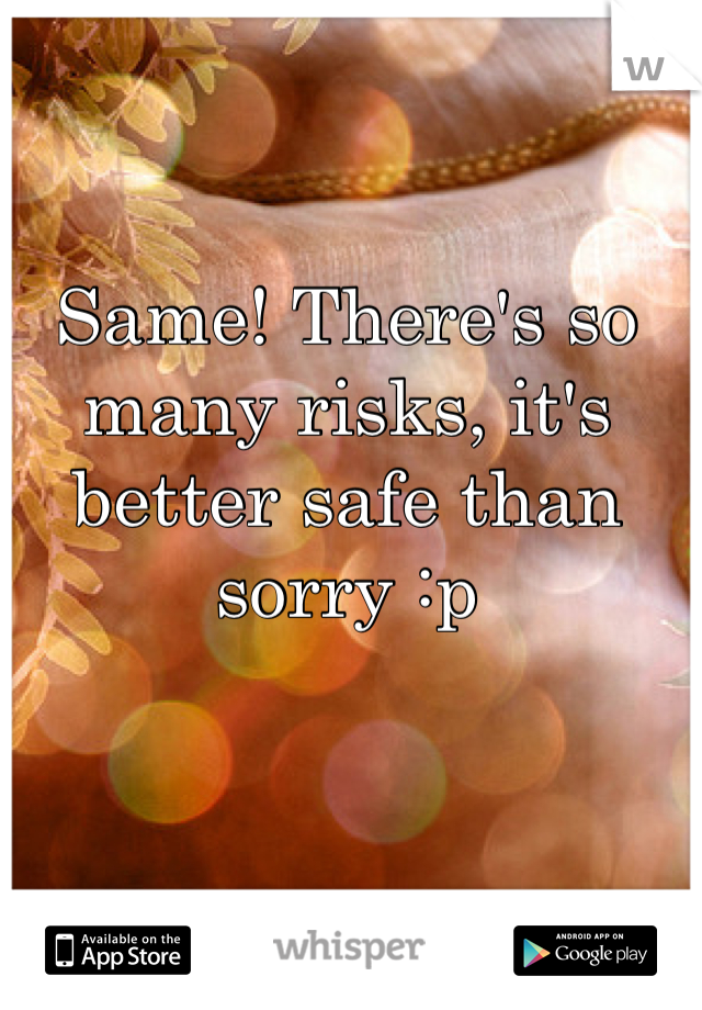 Same! There's so many risks, it's better safe than sorry :p