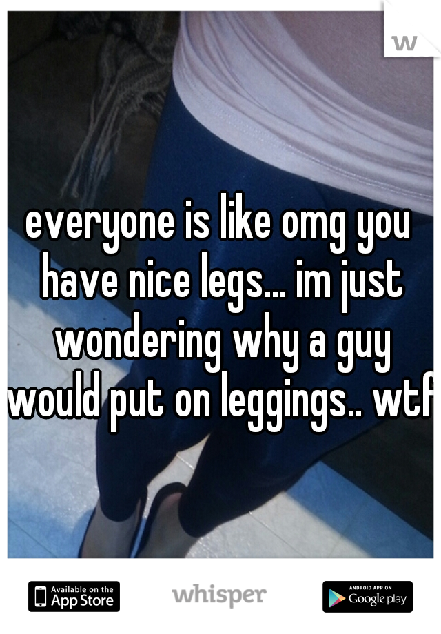 everyone is like omg you have nice legs... im just wondering why a guy would put on leggings.. wtf
