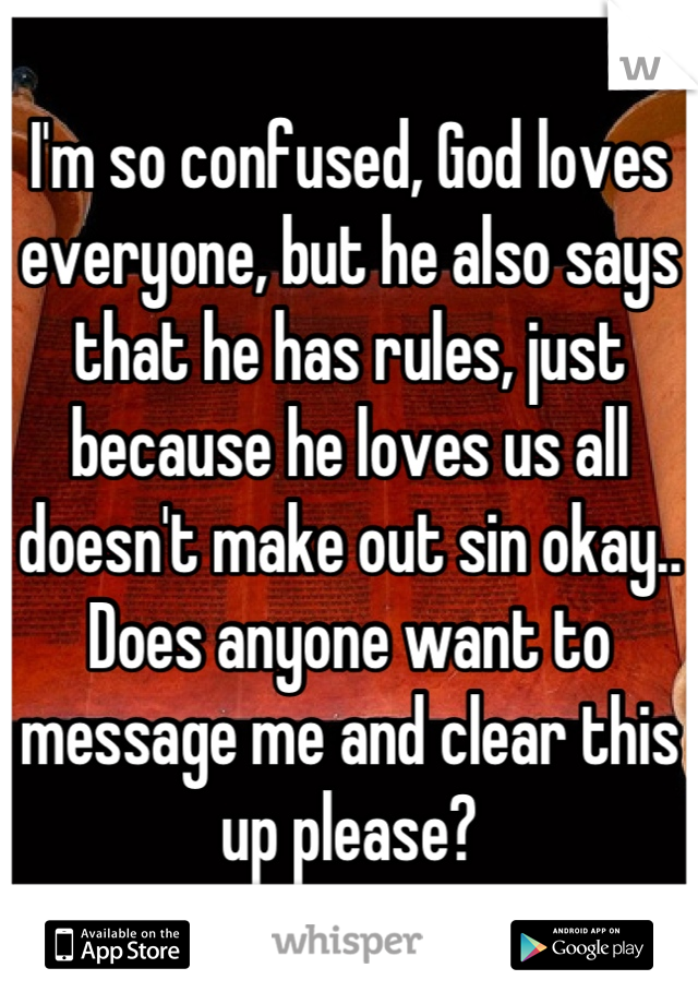 I'm so confused, God loves everyone, but he also says that he has rules, just because he loves us all doesn't make out sin okay.. Does anyone want to message me and clear this up please?