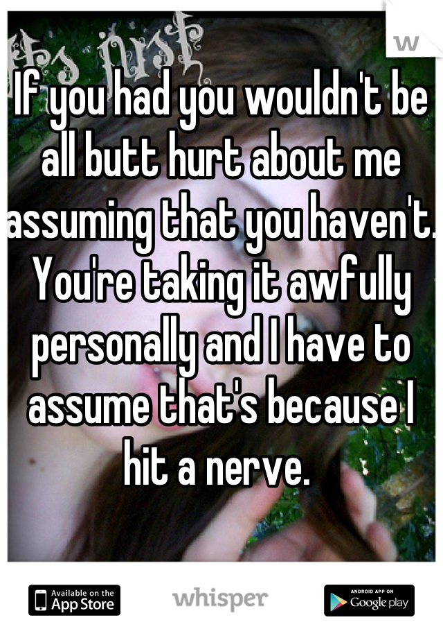 If you had you wouldn't be all butt hurt about me assuming that you haven't. You're taking it awfully personally and I have to assume that's because I hit a nerve. 