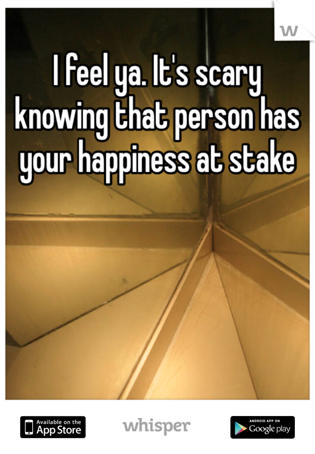 I feel ya. It's scary knowing that person has your happiness at stake