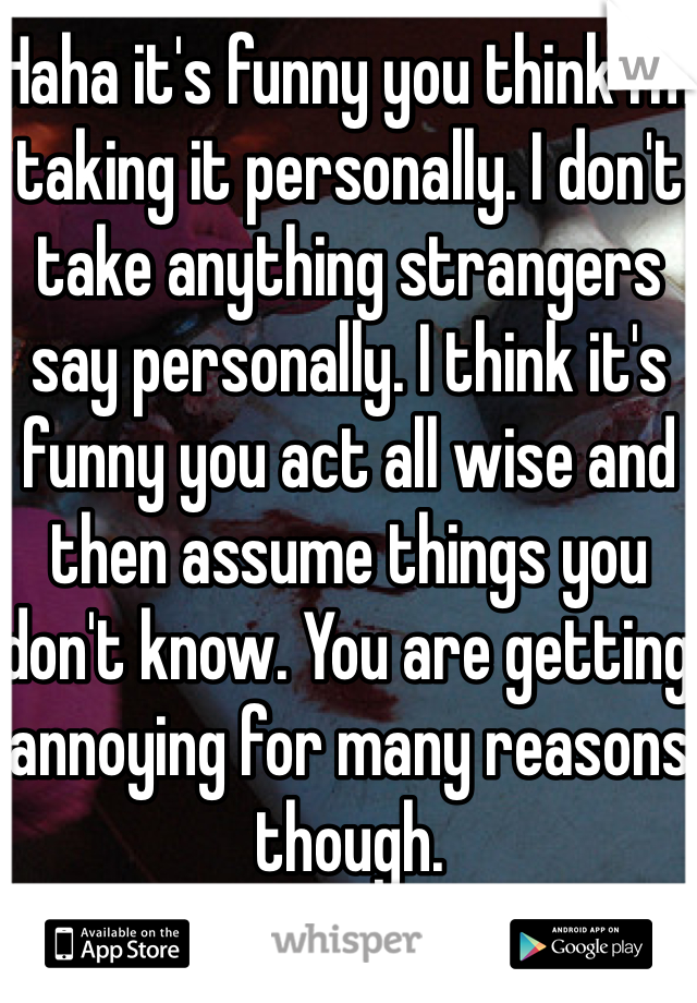 Haha it's funny you think I'm taking it personally. I don't take anything strangers say personally. I think it's funny you act all wise and then assume things you don't know. You are getting annoying for many reasons though.