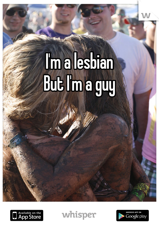 I'm a lesbian 
But I'm a guy
