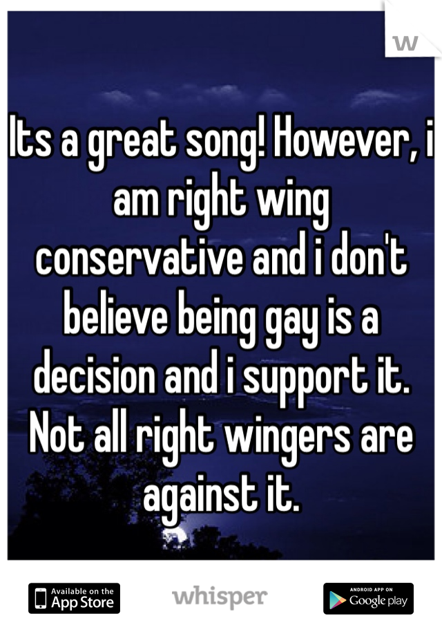 Its a great song! However, i am right wing conservative and i don't believe being gay is a decision and i support it. Not all right wingers are against it. 