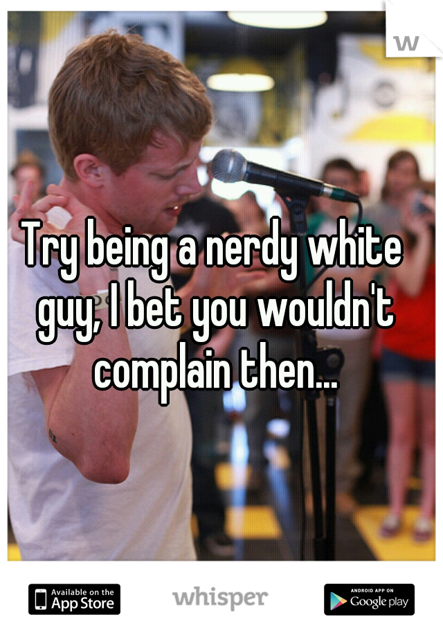 Try being a nerdy white guy, I bet you wouldn't complain then...
