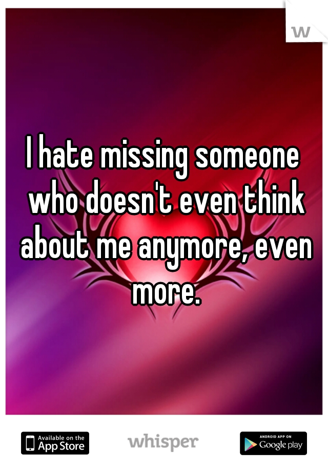 I hate missing someone who doesn't even think about me anymore, even more.