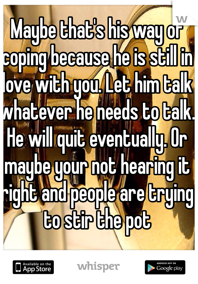 Maybe that's his way of coping because he is still in love with you. Let him talk whatever he needs to talk. He will quit eventually. Or maybe your not hearing it right and people are trying to stir the pot
