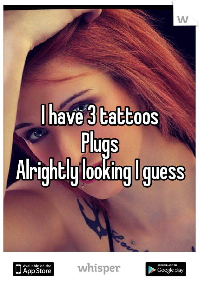 I have 3 tattoos
Plugs
Alrightly looking I guess