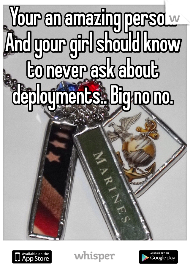 Your an amazing person. And your girl should know to never ask about deployments.. Big no no. 