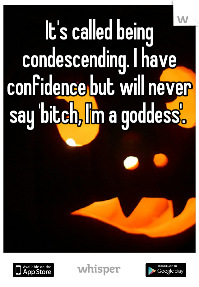 It's called being condescending. I have confidence but will never say 'bitch, I'm a goddess'. 
