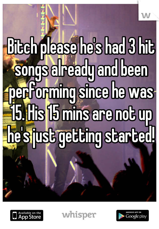 Bitch please he's had 3 hit songs already and been performing since he was 15. His 15 mins are not up he's just getting started!