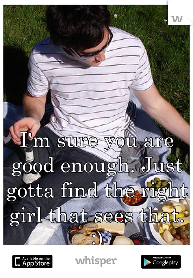 I'm sure you are good enough. Just gotta find the right girl that sees that.
:)