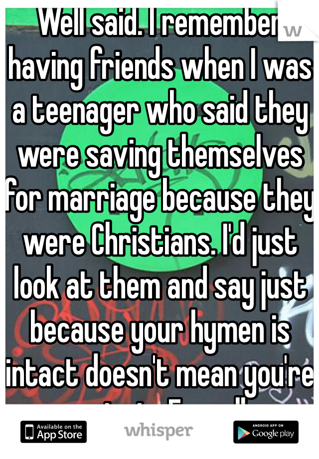 Well said. I remember having friends when I was a teenager who said they were saving themselves for marriage because they were Christians. I'd just look at them and say just because your hymen is intact doesn't mean you're a virgin. Eyeroll.