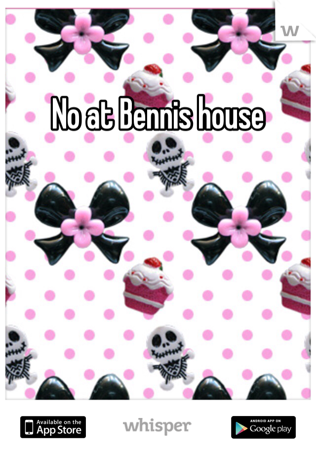 No at Bennis house