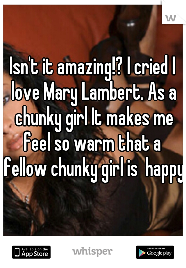 Isn't it amazing!? I cried I love Mary Lambert. As a chunky girl It makes me feel so warm that a  fellow chunky girl is  happy!