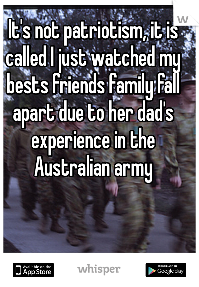 It's not patriotism, it is called I just watched my bests friends family fall apart due to her dad's experience in the Australian army 