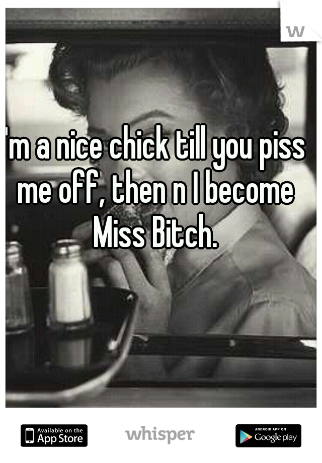 I'm a nice chick till you piss me off, then n I become Miss Bitch.