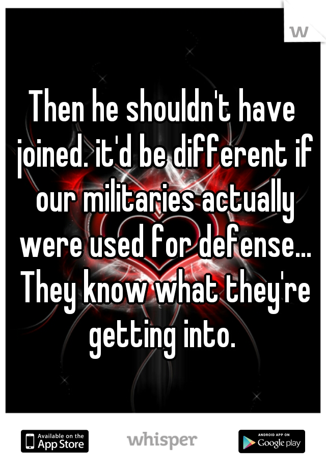 Then he shouldn't have joined. it'd be different if our militaries actually were used for defense... They know what they're getting into. 