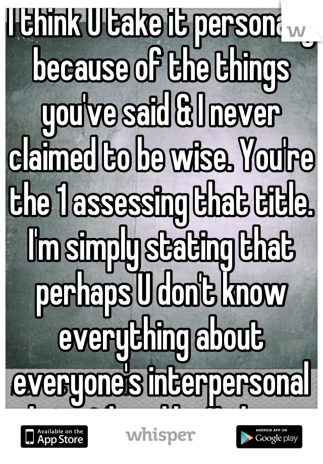 I think U take it personally because of the things you've said & I never claimed to be wise. You're the 1 assessing that title. I'm simply stating that perhaps U don't know everything about everyone's interpersonal relationships like U claim to. 