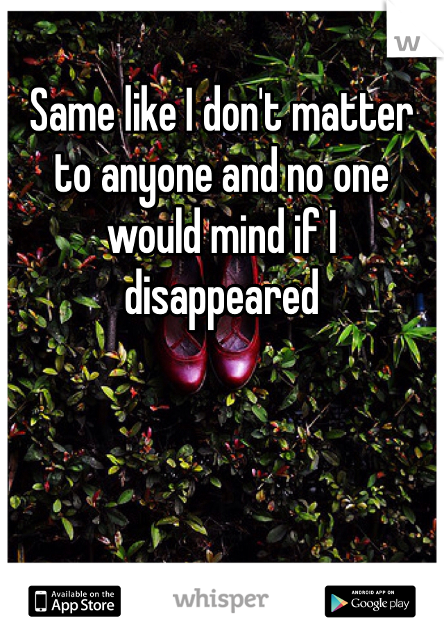 Same like I don't matter to anyone and no one would mind if I disappeared