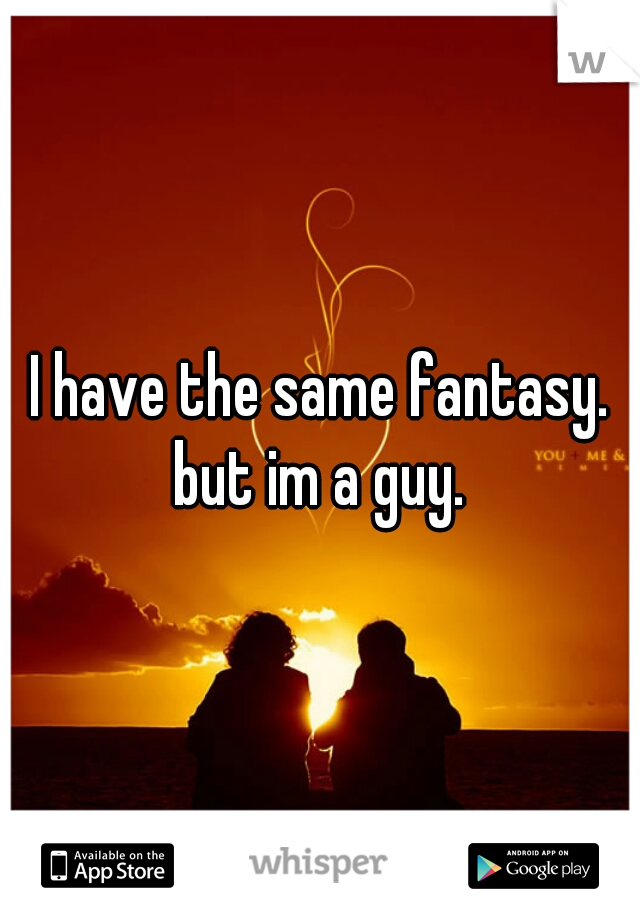 I have the same fantasy. but im a guy. 