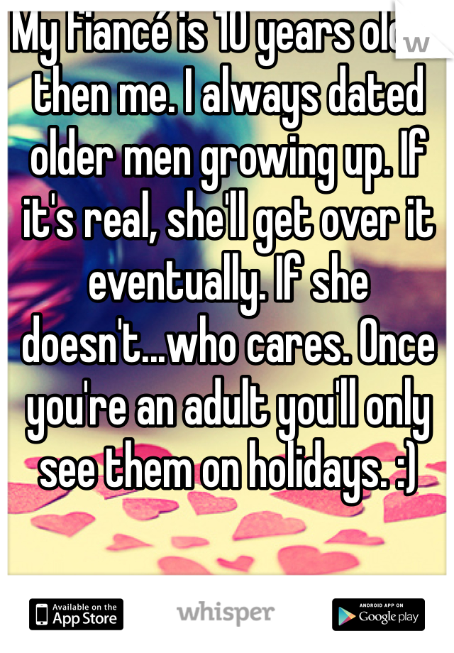 My fiancé is 10 years older then me. I always dated older men growing up. If it's real, she'll get over it eventually. If she doesn't...who cares. Once you're an adult you'll only see them on holidays. :)