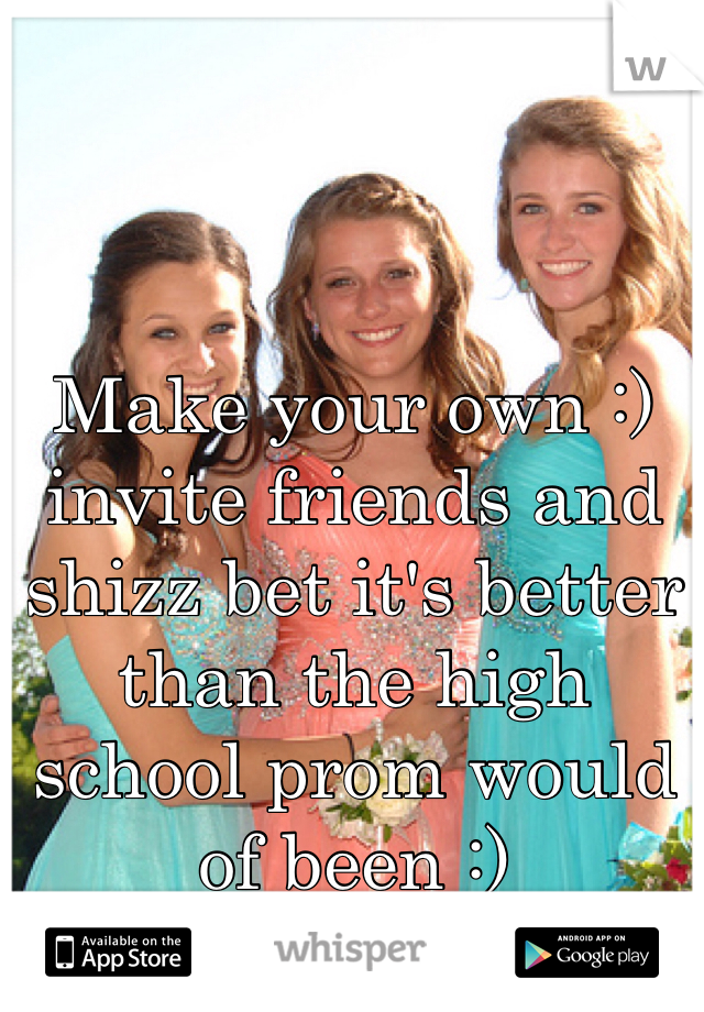 Make your own :) invite friends and shizz bet it's better than the high  school prom would of been :) 