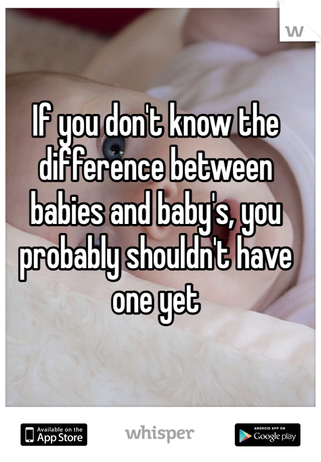 If you don't know the difference between babies and baby's, you probably shouldn't have one yet 