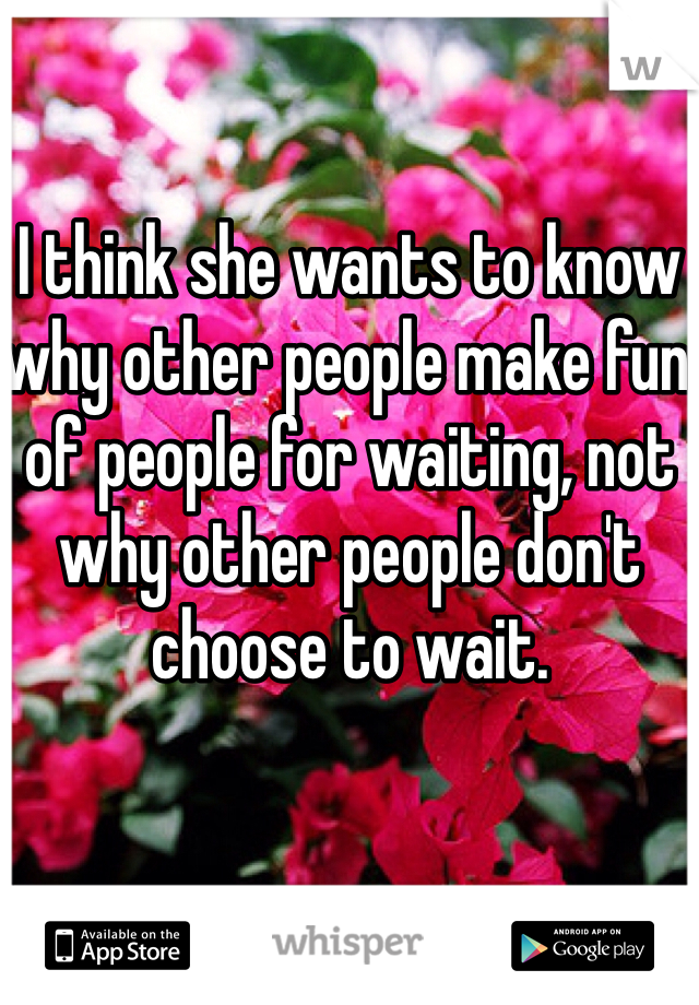 I think she wants to know why other people make fun of people for waiting, not why other people don't choose to wait. 