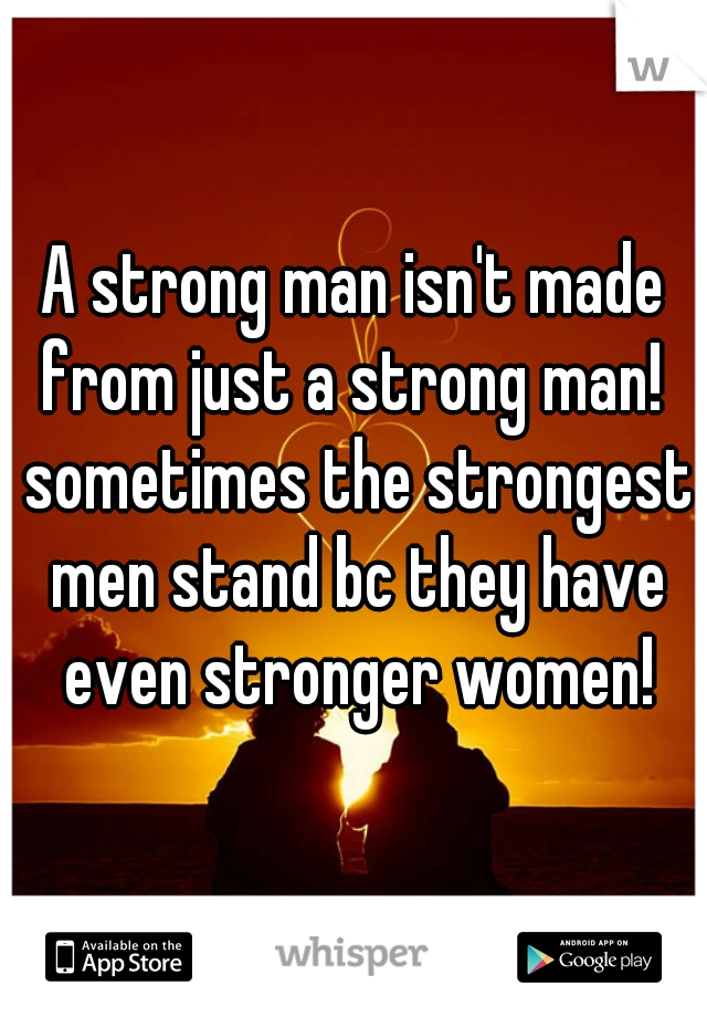 A strong man isn't made from just a strong man!  sometimes the strongest men stand bc they have even stronger women!