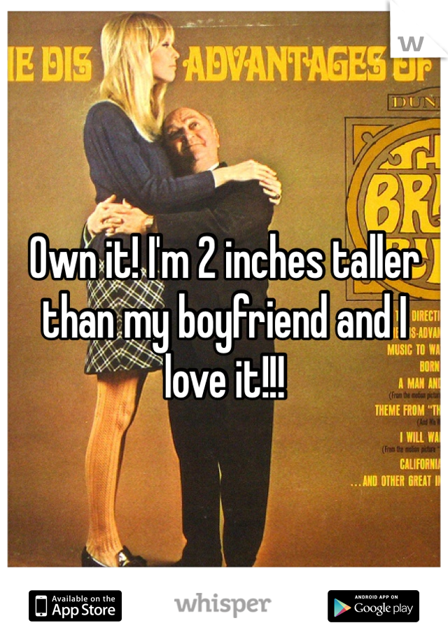 Own it! I'm 2 inches taller than my boyfriend and I love it!!!