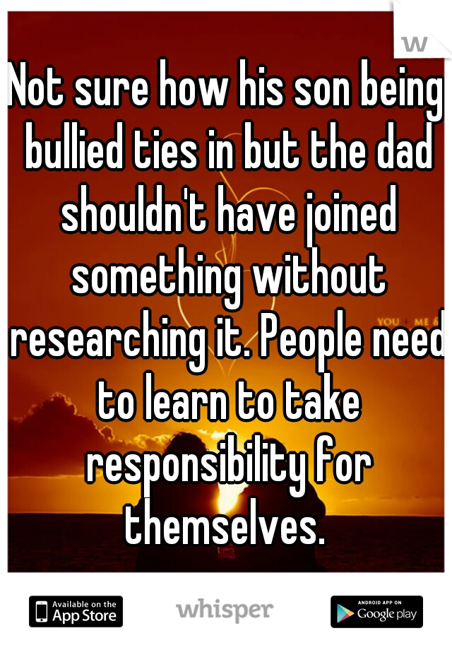 Not sure how his son being bullied ties in but the dad shouldn't have joined something without researching it. People need to learn to take responsibility for themselves. 