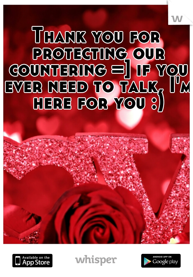 Thank you for protecting our countering =] if you ever need to talk, I'm here for you :)