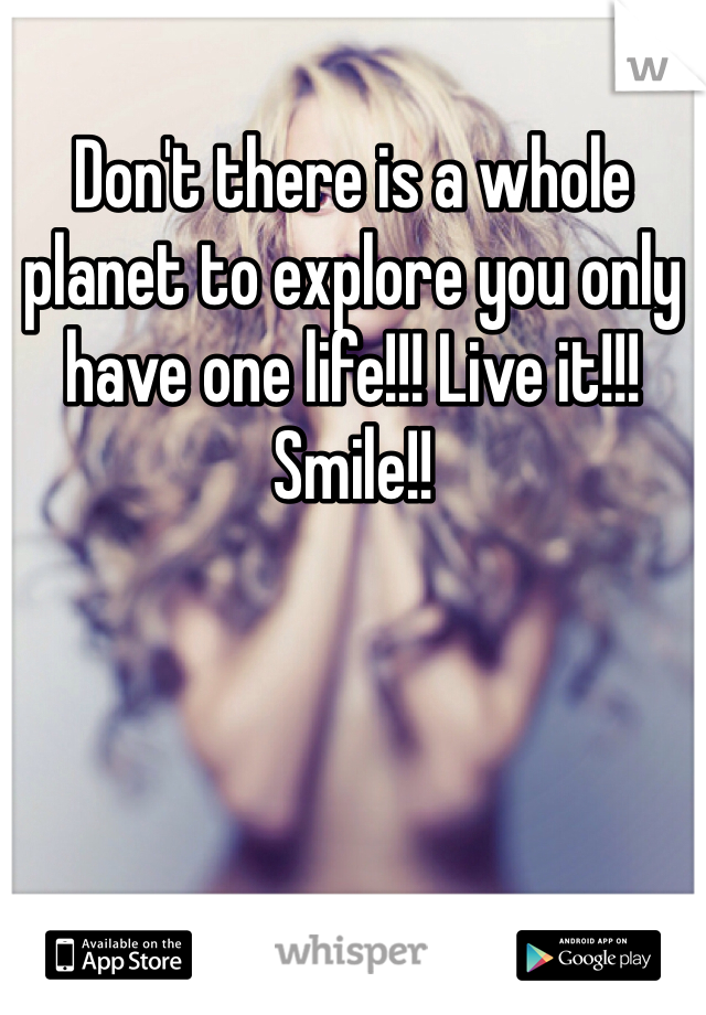 Don't there is a whole planet to explore you only have one life!!! Live it!!! Smile!!