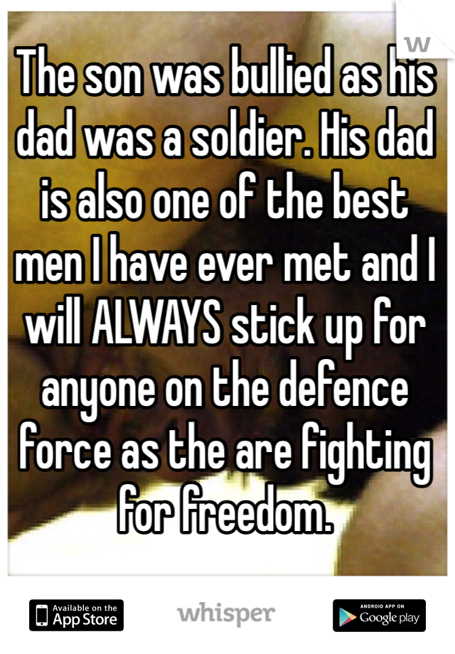 The son was bullied as his dad was a soldier. His dad is also one of the best men I have ever met and I will ALWAYS stick up for anyone on the defence force as the are fighting for freedom.  