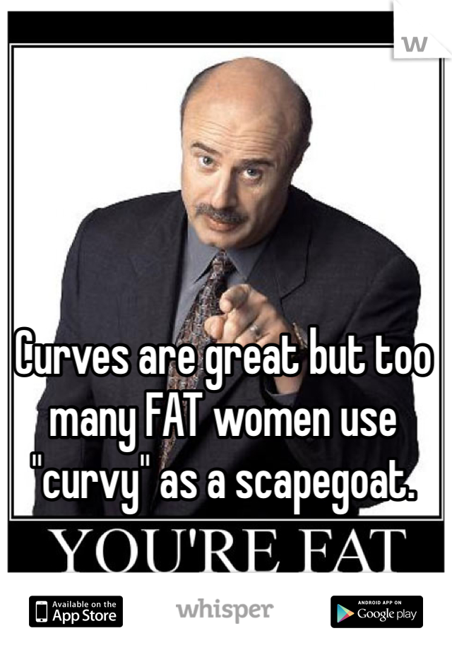 Curves are great but too many FAT women use "curvy" as a scapegoat.