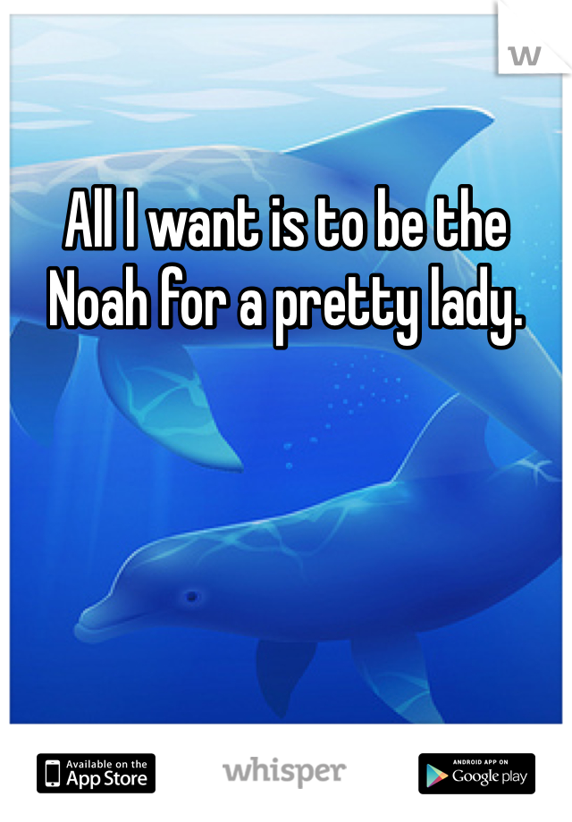 All I want is to be the Noah for a pretty lady.