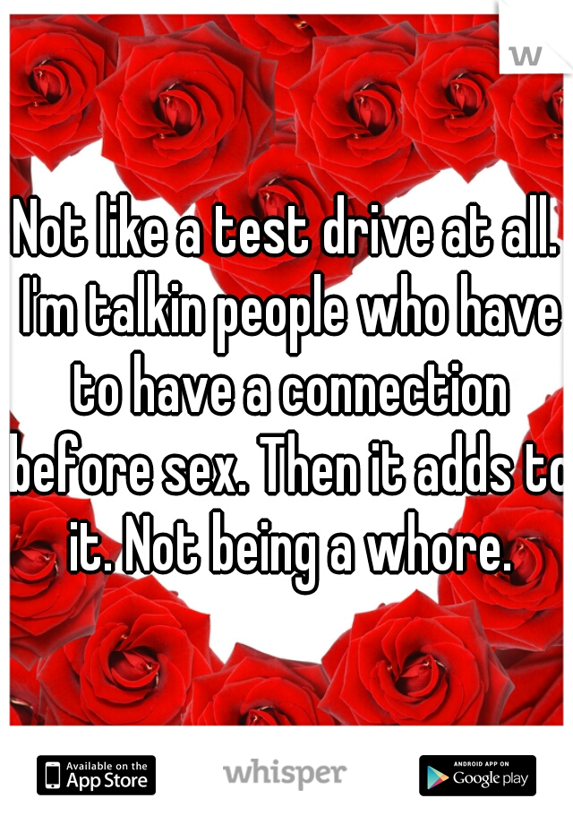 Not like a test drive at all. I'm talkin people who have to have a connection before sex. Then it adds to it. Not being a whore.